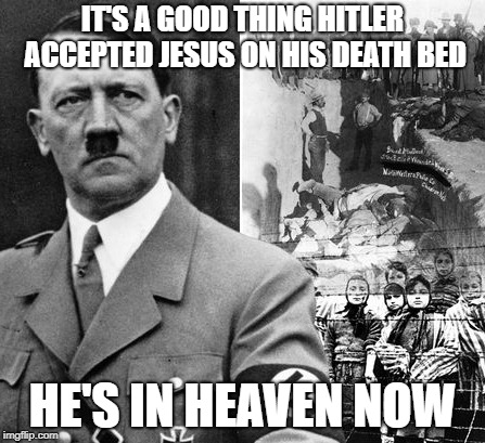 Hitler Concentration Camps | IT'S A GOOD THING HITLER ACCEPTED JESUS ON HIS DEATH BED; HE'S IN HEAVEN NOW | image tagged in hitler concentration camps | made w/ Imgflip meme maker