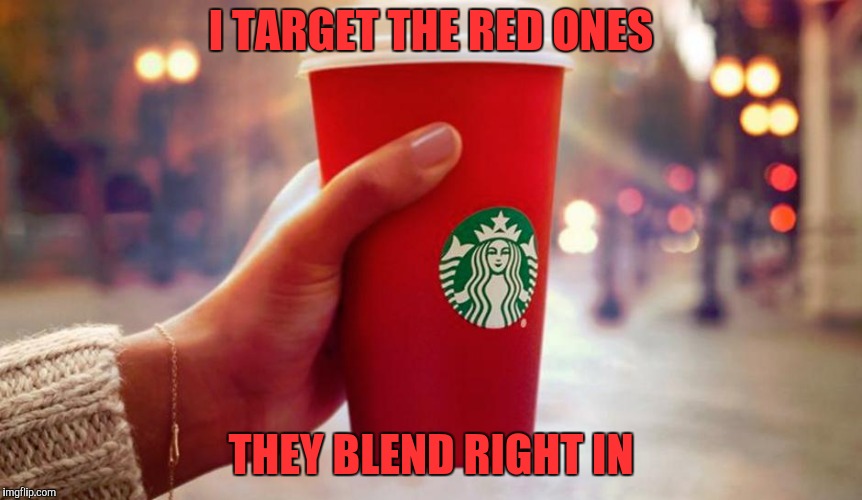 Starbucks red cup | I TARGET THE RED ONES THEY BLEND RIGHT IN | image tagged in starbucks red cup | made w/ Imgflip meme maker