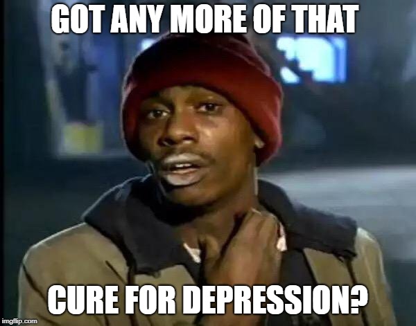 Y'all Got Any More Of That Meme | GOT ANY MORE OF THAT CURE FOR DEPRESSION? | image tagged in memes,y'all got any more of that | made w/ Imgflip meme maker