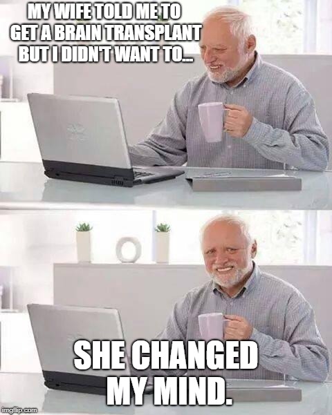 Bad Pun Harold | MY WIFE TOLD ME TO GET A BRAIN TRANSPLANT BUT I DIDN'T WANT TO... SHE CHANGED MY MIND. | image tagged in memes,hide the pain harold,funny memes,funny | made w/ Imgflip meme maker