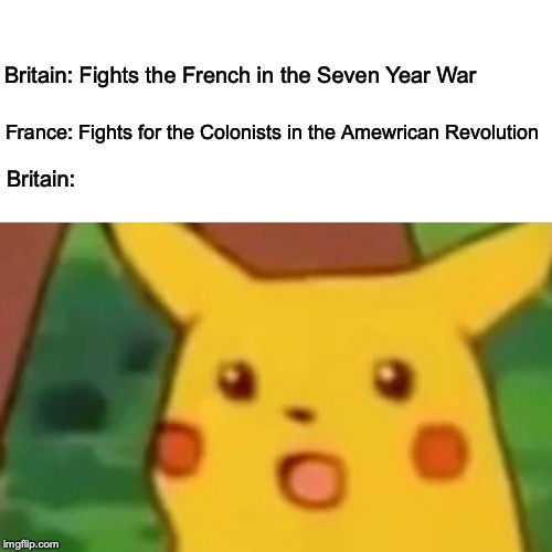 Surprised Pikachu Meme | Britain: Fights the French in the Seven Year War; France: Fights for the Colonists in the Amewrican Revolution; Britain: | image tagged in memes,surprised pikachu | made w/ Imgflip meme maker