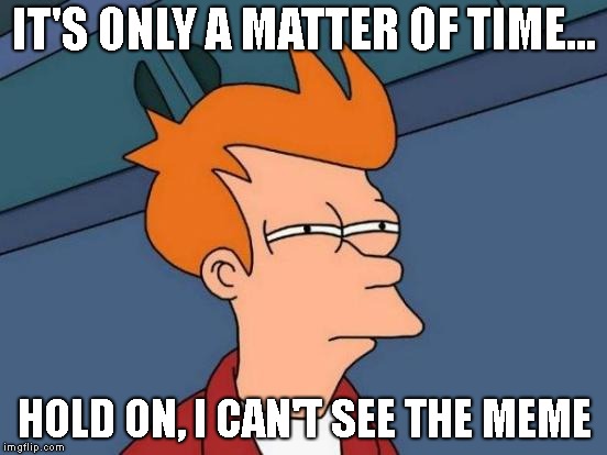 If you can't see memes, you need to get some glasses. | IT'S ONLY A MATTER OF TIME... HOLD ON, I CAN'T SEE THE MEME | image tagged in memes,futurama fry,time | made w/ Imgflip meme maker