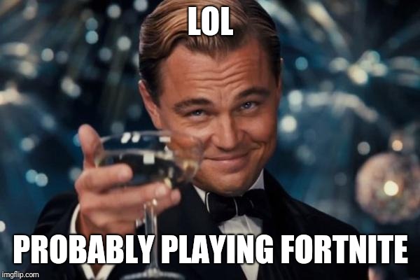 Leonardo Dicaprio Cheers Meme | LOL PROBABLY PLAYING FORTNITE | image tagged in memes,leonardo dicaprio cheers | made w/ Imgflip meme maker