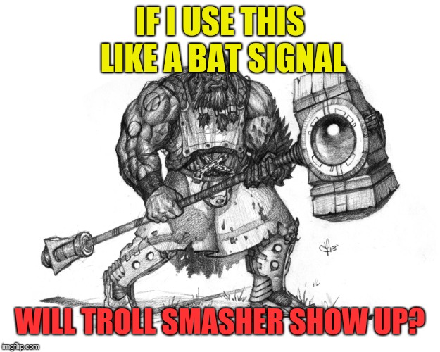 Troll Smasher | IF I USE THIS LIKE A BAT SIGNAL; WILL TROLL SMASHER SHOW UP? | image tagged in troll smasher | made w/ Imgflip meme maker