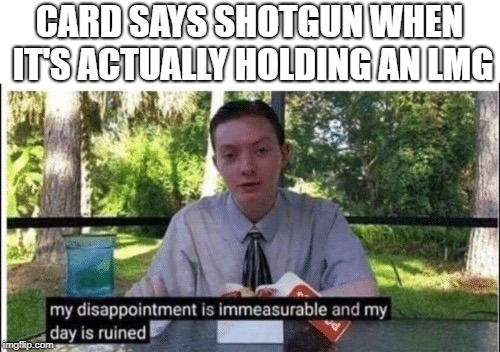 My dissapointment is immeasurable and my day is ruined | CARD SAYS SHOTGUN WHEN IT'S ACTUALLY HOLDING AN LMG | image tagged in my dissapointment is immeasurable and my day is ruined | made w/ Imgflip meme maker