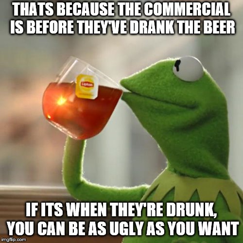 But That's None Of My Business Meme | THATS BECAUSE THE COMMERCIAL IS BEFORE THEY'VE DRANK THE BEER IF ITS WHEN THEY'RE DRUNK, YOU CAN BE AS UGLY AS YOU WANT | image tagged in memes,but thats none of my business,kermit the frog | made w/ Imgflip meme maker