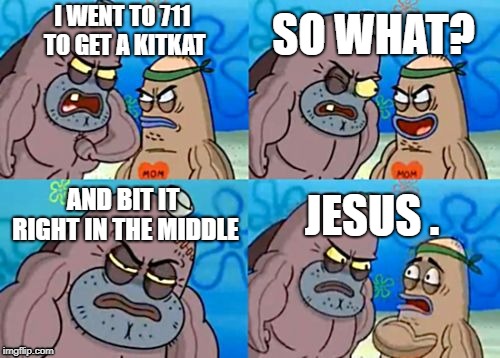 How Tough Are You | SO WHAT? I WENT TO 711 TO GET A KITKAT; AND BIT IT RIGHT IN THE MIDDLE; JESUS . | image tagged in memes,how tough are you | made w/ Imgflip meme maker