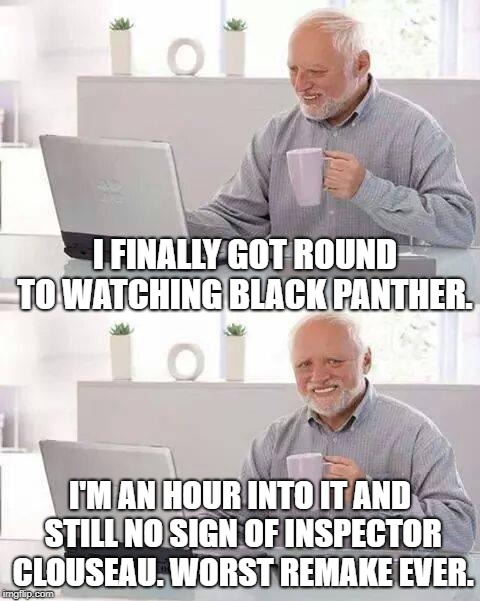 Hide the Pain Harold Meme | I FINALLY GOT ROUND TO WATCHING BLACK PANTHER. I'M AN HOUR INTO IT AND STILL NO SIGN OF INSPECTOR CLOUSEAU. WORST REMAKE EVER. | image tagged in memes,hide the pain harold | made w/ Imgflip meme maker