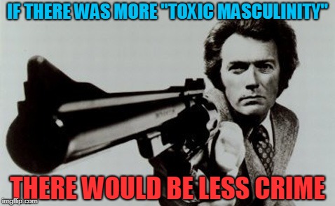 IF THERE WAS MORE "TOXIC MASCULINITY"; THERE WOULD BE LESS CRIME | image tagged in clint | made w/ Imgflip meme maker