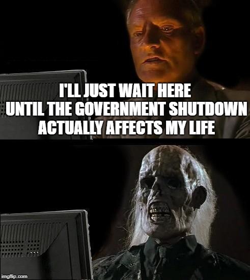 Non-Essential Means Non-Essential | I'LL JUST WAIT HERE UNTIL THE GOVERNMENT SHUTDOWN ACTUALLY AFFECTS MY LIFE | image tagged in memes,ill just wait here | made w/ Imgflip meme maker