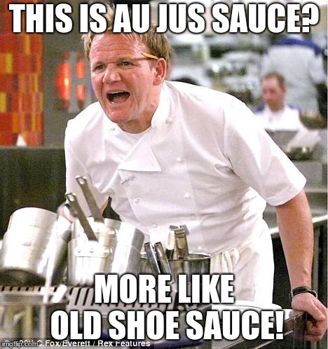 I guess I can forget about my job application to Arby's. (Not a true story, by the way.) | THIS IS AU JUS SAUCE? MORE LIKE OLD SHOE SAUCE! | image tagged in memes,chef gordon ramsay,au jus,sauce,food | made w/ Imgflip meme maker