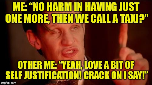 Drunk Doctor Says... | ME: “NO HARM IN HAVING JUST ONE MORE, THEN WE CALL A TAXI?”; OTHER ME: “YEAH, LOVE A BIT OF SELF JUSTIFICATION! CRACK ON I SAY!” | image tagged in drunk doctor says | made w/ Imgflip meme maker