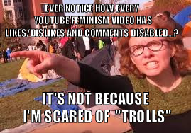 Don't confuse me with the truth, TROLL! I'm immune!  | EVER NOTICE HOW EVERY YOUTUBE FEMINISM VIDEO HAS LIKES/DISLIKES AND COMMENTS DISABLED...? IT'S NOT BECAUSE I'M SCARED OF  ''TROLLS'' | image tagged in sjw,feminism is cancer,funny,youtube,crazy | made w/ Imgflip meme maker