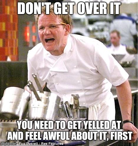 Chef Gordon Ramsay Meme | DON'T GET OVER IT YOU NEED TO GET YELLED AT AND FEEL AWFUL ABOUT IT, FIRST | image tagged in memes,chef gordon ramsay | made w/ Imgflip meme maker