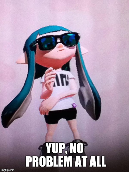 inkling | YUP, NO PROBLEM AT ALL | image tagged in inkling | made w/ Imgflip meme maker