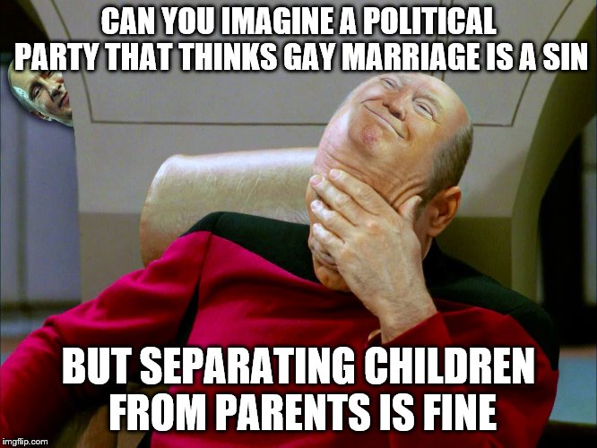 Captain Picard Facepalm PS | CAN YOU IMAGINE A POLITICAL PARTY THAT THINKS GAY MARRIAGE IS A SIN BUT SEPARATING CHILDREN FROM PARENTS IS FINE | image tagged in captain picard facepalm ps | made w/ Imgflip meme maker