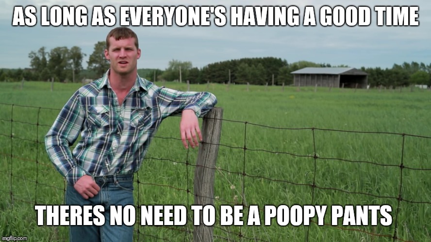 Letterkenny Problems | AS LONG AS EVERYONE'S HAVING A GOOD TIME; THERES NO NEED TO BE A POOPY PANTS | image tagged in letterkenny problems | made w/ Imgflip meme maker