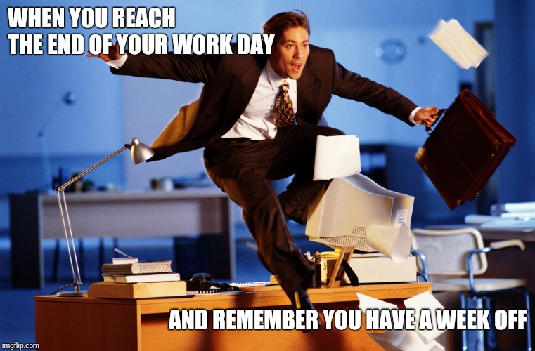 Time Off | WHEN YOU REACH THE END OF YOUR WORK DAY; AND REMEMBER YOU HAVE A WEEK OFF | image tagged in time off | made w/ Imgflip meme maker
