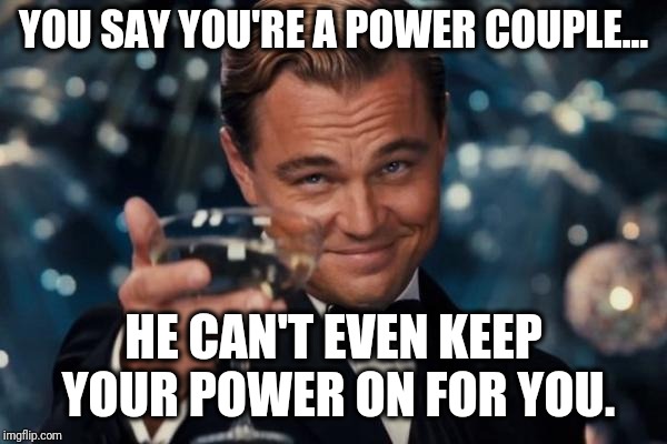 Leonardo Dicaprio Cheers Meme | YOU SAY YOU'RE A POWER COUPLE... HE CAN'T EVEN KEEP YOUR POWER ON FOR YOU. | image tagged in memes,leonardo dicaprio cheers | made w/ Imgflip meme maker