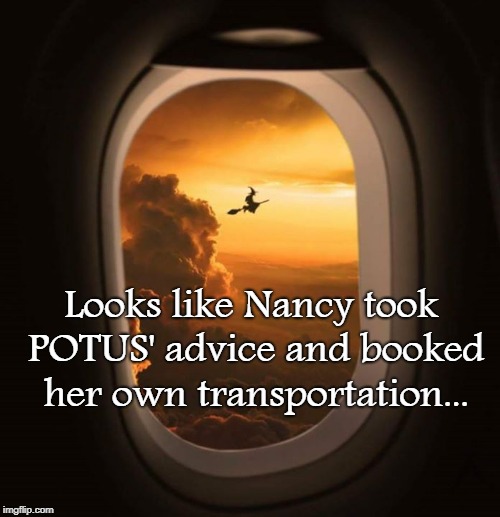 She took his advice... |  Looks like Nancy took POTUS' advice and booked her own transportation... | image tagged in nancy pelosi,potus,advice,transportation | made w/ Imgflip meme maker