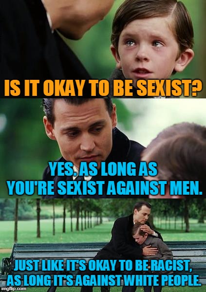 Sadly, these seem to be "the rules" followed nowadays. | IS IT OKAY TO BE SEXIST? YES. AS LONG AS YOU'RE SEXIST AGAINST MEN. JUST LIKE IT'S OKAY TO BE RACIST, AS LONG IT'S AGAINST WHITE PEOPLE. | image tagged in memes,finding neverland,racism,equality,social justice,fake | made w/ Imgflip meme maker
