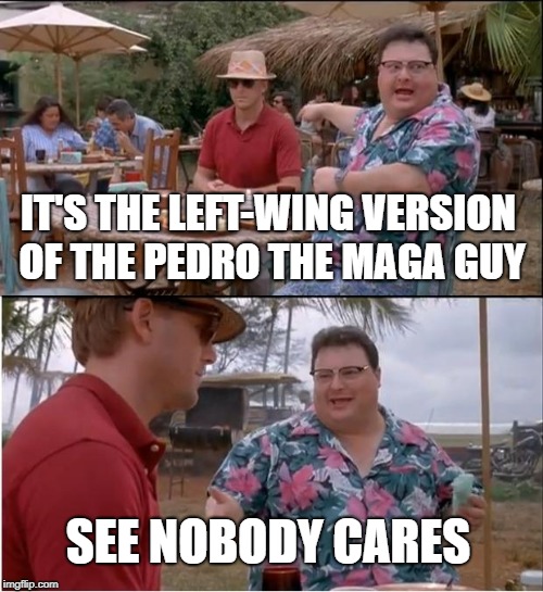 See Nobody Cares Meme | IT'S THE LEFT-WING VERSION OF THE PEDRO THE MAGA GUY SEE NOBODY CARES | image tagged in memes,see nobody cares | made w/ Imgflip meme maker