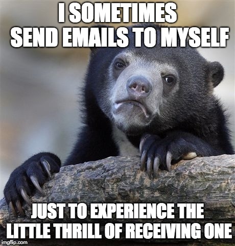 Confession Bear | I SOMETIMES SEND EMAILS TO MYSELF; JUST TO EXPERIENCE THE LITTLE THRILL OF RECEIVING ONE | image tagged in memes,confession bear,funny,relatable,emails,no friends | made w/ Imgflip meme maker