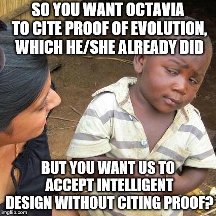 Third World Skeptical Kid Meme | SO YOU WANT OCTAVIA TO CITE PROOF OF EVOLUTION, WHICH HE/SHE ALREADY DID BUT YOU WANT US TO ACCEPT INTELLIGENT DESIGN WITHOUT CITING PROOF? | image tagged in memes,third world skeptical kid | made w/ Imgflip meme maker