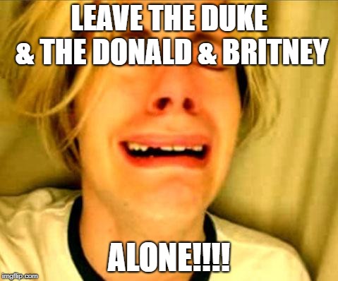 Leave Britney Alone | LEAVE THE DUKE & THE DONALD & BRITNEY; ALONE!!!! | image tagged in leave britney alone | made w/ Imgflip meme maker
