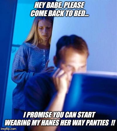 Late night bonding on imgflip.com !! | HEY BABE. PLEASE COME BACK TO BED... I PROMISE YOU CAN START WEARING MY HANES HER WAY PANTIES  !! | image tagged in guys,love,cute,girls,panties | made w/ Imgflip meme maker