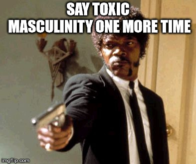 Say That Again I Dare You | SAY TOXIC MASCULINITY ONE MORE TIME | image tagged in memes,say that again i dare you | made w/ Imgflip meme maker