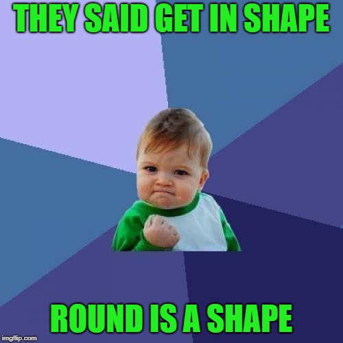 Success Kid Meme | THEY SAID GET IN SHAPE ROUND IS A SHAPE | image tagged in memes,success kid | made w/ Imgflip meme maker