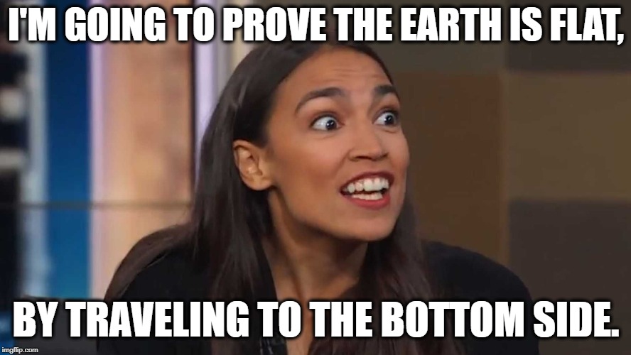 Dora the Explorer.  | I'M GOING TO PROVE THE EARTH IS FLAT, BY TRAVELING TO THE BOTTOM SIDE. | image tagged in dora the explorer,alexandria ocasio-cortez,flat earth,flat earth club,stupid liberals,human stupidity | made w/ Imgflip meme maker