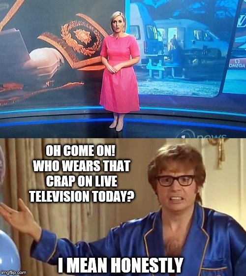 OH COME ON! WHO WEARS THAT CRAP ON LIVE TELEVISION TODAY? I MEAN HONESTLY | image tagged in honestly | made w/ Imgflip meme maker