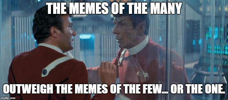 Spock Death Scene Star Trek 2 | THE MEMES OF THE MANY; OUTWEIGH THE MEMES OF THE FEW... OR THE ONE. | image tagged in spock death scene star trek 2 | made w/ Imgflip meme maker