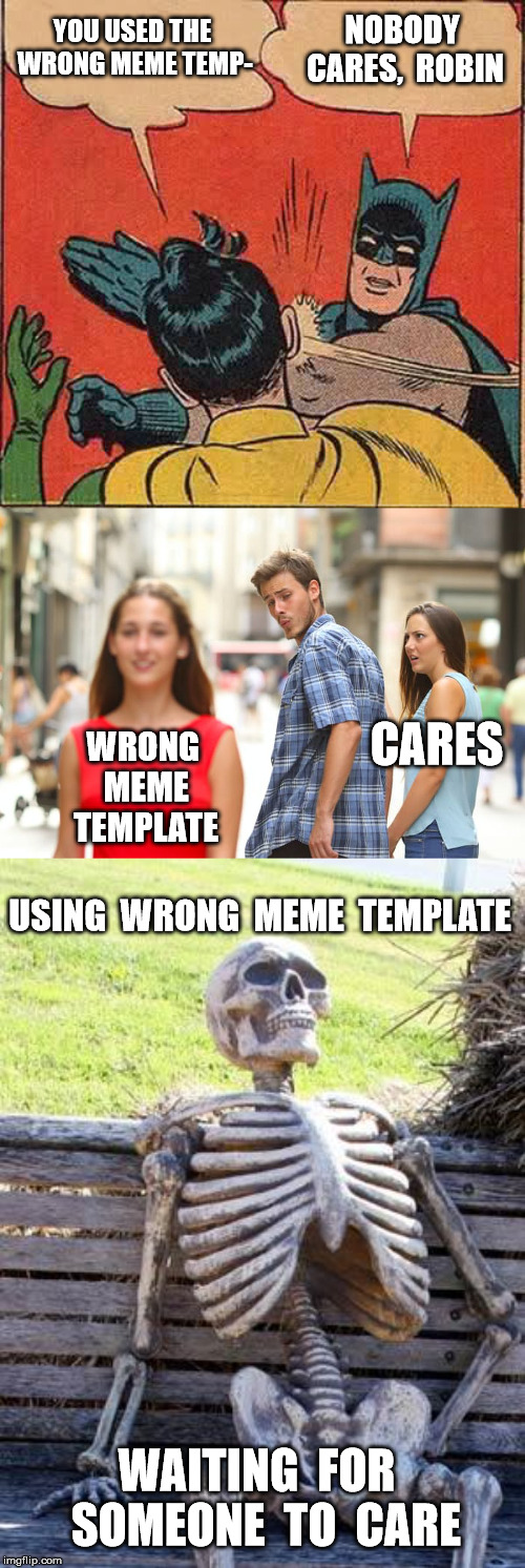 YOU USED THE WRONG MEME TEMP- NOBODY CARES,  ROBIN WRONG  MEME  TEMPLATE CARES USING  WRONG  MEME  TEMPLATE WAITING  FOR  SOMEONE  TO  CARE | image tagged in memes,batman slapping robin,waiting skeleton,distracted boyfriend | made w/ Imgflip meme maker