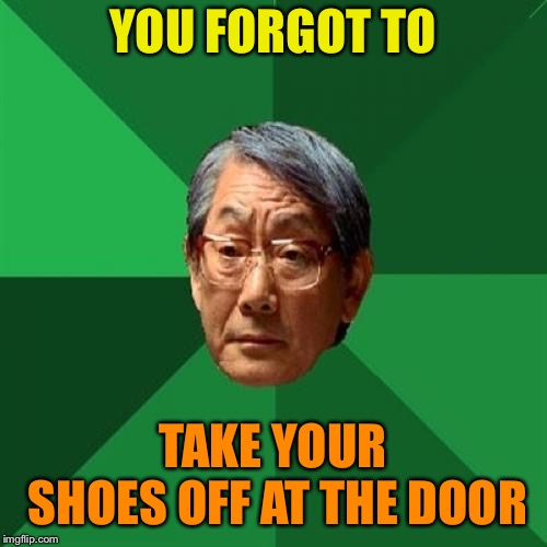 High Expectations Asian Father Meme | YOU FORGOT TO TAKE YOUR SHOES OFF AT THE DOOR | image tagged in memes,high expectations asian father | made w/ Imgflip meme maker