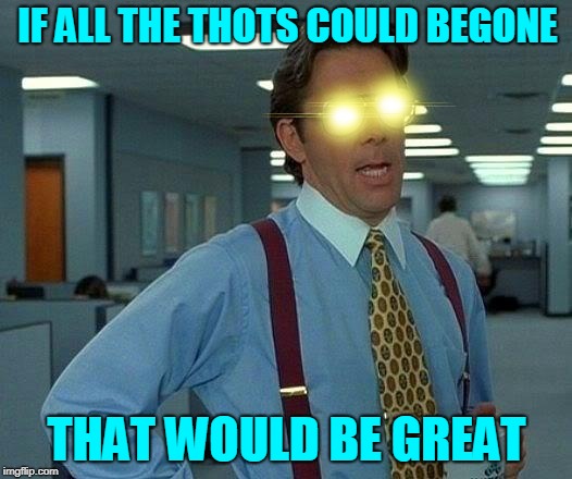 Thots! Y U No Begone? | IF ALL THE THOTS COULD BEGONE THAT WOULD BE GREAT | image tagged in memes,that would be great,begone thot,y u no,wish,expectation vs reality | made w/ Imgflip meme maker
