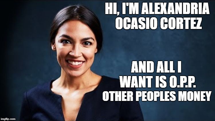 HI, I'M ALEXANDRIA OCASIO CORTEZ; AND ALL I WANT IS O.P.P. OTHER PEOPLES MONEY | image tagged in alexandria ocasio-cortez | made w/ Imgflip meme maker