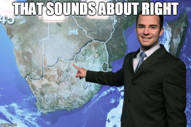 weather man | THAT SOUNDS ABOUT RIGHT | image tagged in weather man | made w/ Imgflip meme maker