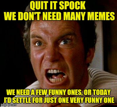 Khan Kirk | QUIT IT SPOCK   WE DON'T NEED MANY MEMES WE NEED A FEW FUNNY ONES, OR TODAY I'D SETTLE FOR JUST ONE VERY FUNNY ONE | image tagged in khan kirk | made w/ Imgflip meme maker