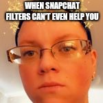 Snapchat fail | WHEN SNAPCHAT FILTERS CAN'T EVEN HELP YOU | image tagged in snapchat | made w/ Imgflip meme maker