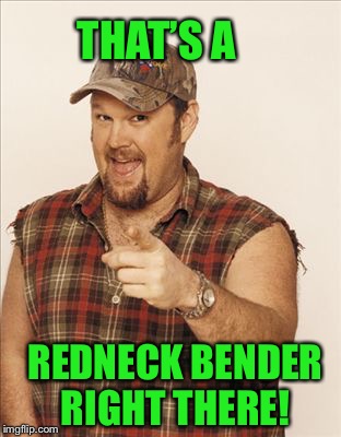 Larry The Cable Guy | THAT’S A REDNECK BENDER RIGHT THERE! | image tagged in larry the cable guy | made w/ Imgflip meme maker