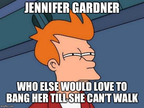 Futurama Fry | JENNIFER GARDNER; WHO ELSE WOULD LOVE TO BANG HER TILL SHE CAN’T WALK | image tagged in memes,futurama fry | made w/ Imgflip meme maker