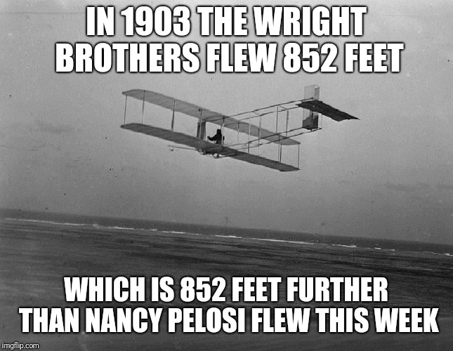 wright brothers plane | IN 1903 THE WRIGHT BROTHERS FLEW 852 FEET; WHICH IS 852 FEET FURTHER THAN NANCY PELOSI FLEW THIS WEEK | image tagged in wright brothers plane,nancy pelosi | made w/ Imgflip meme maker