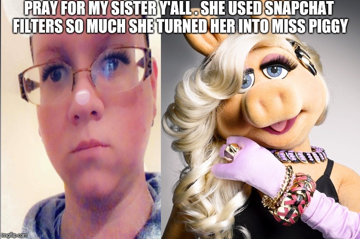 Miss Piggy snapchat | PRAY FOR MY SISTER Y'ALL . SHE USED SNAPCHAT FILTERS SO MUCH SHE TURNED HER INTO MISS PIGGY | image tagged in ms piggy,snapchat | made w/ Imgflip meme maker