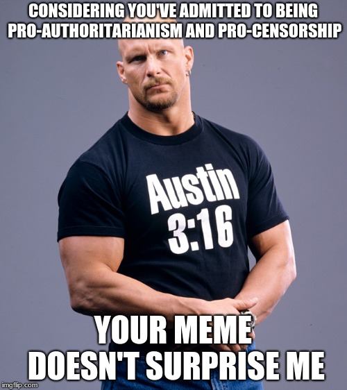 Stone Cold Steve Austin | CONSIDERING YOU'VE ADMITTED TO BEING PRO-AUTHORITARIANISM AND PRO-CENSORSHIP YOUR MEME DOESN'T SURPRISE ME | image tagged in stone cold steve austin | made w/ Imgflip meme maker
