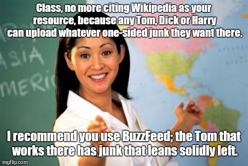 Unhelpful High School Teacher Meme | Class, no more citing Wikipedia as your resource, because any Tom, Dick or Harry can upload whatever one-sided junk they want there. I recommend you use BuzzFeed; the Tom that works there has junk that leans solidly left. | image tagged in memes,unhelpful high school teacher,buzzfeed,biased media | made w/ Imgflip meme maker