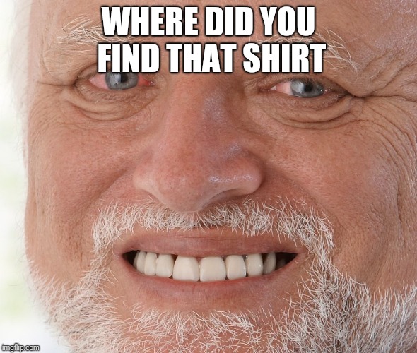 Hide the Pain Harold | WHERE DID YOU FIND THAT SHIRT | image tagged in hide the pain harold | made w/ Imgflip meme maker
