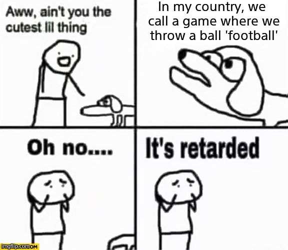 Oh no it's retarded! | In my country, we call a game where we throw a ball 'football' | image tagged in oh no it's retarded | made w/ Imgflip meme maker